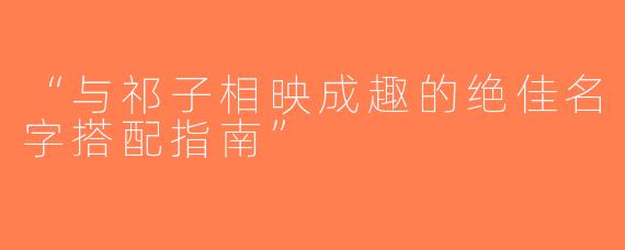 “与祁子相映成趣的绝佳名字搭配指南”