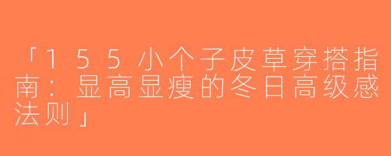 「155小个子皮草穿搭指南：显高显瘦的冬日高级感法则」
