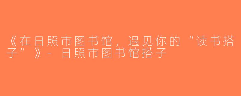 《在日照市图书馆，遇见你的“读书搭子”》-日照市图书馆搭子