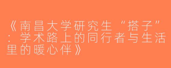 《南昌大学研究生“搭子”：学术路上的同行者与生活里的暖心伴》