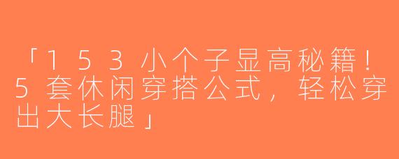 「153小个子显高秘籍！5套休闲穿搭公式，轻松穿出大长腿」
