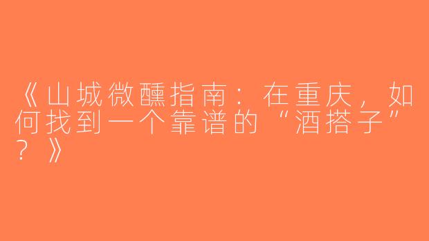 《山城微醺指南：在重庆，如何找到一个靠谱的“酒搭子”？》