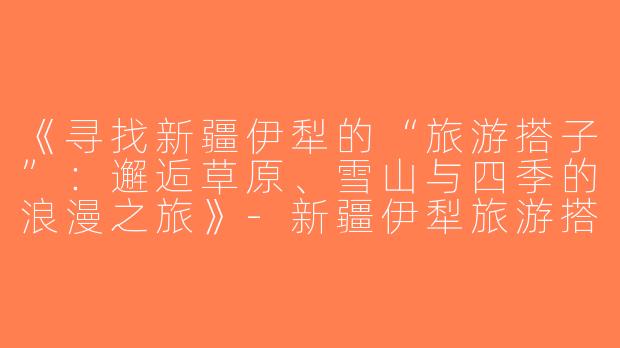 《寻找新疆伊犁的“旅游搭子”：邂逅草原、雪山与四季的浪漫之旅》-新疆伊犁旅游搭子