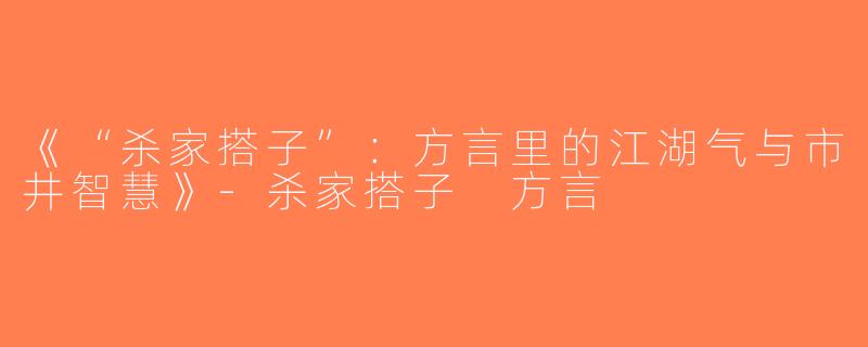 《“杀家搭子”：方言里的江湖气与市井智慧》-杀家搭子 方言
