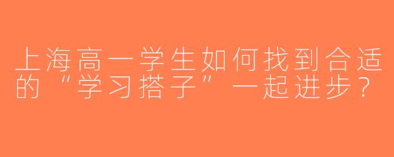 上海高一学生如何找到合适的“学习搭子”一起进步？