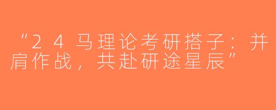 “24马理论考研搭子：并肩作战，共赴研途星辰”