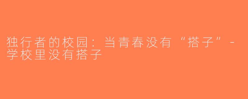 独行者的校园：当青春没有“搭子”-学校里没有搭子