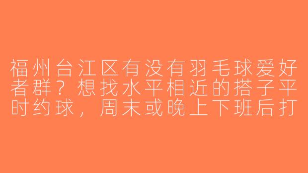 福州台江区有没有羽毛球爱好者群？想找水平相近的搭子平时约球，周末或晚上下班后打，求推荐！-福州台江区羽毛球搭子