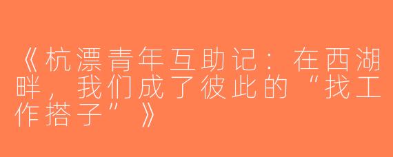 《杭漂青年互助记：在西湖畔，我们成了彼此的“找工作搭子”》