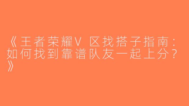 《王者荣耀V区找搭子指南：如何找到靠谱队友一起上分？》