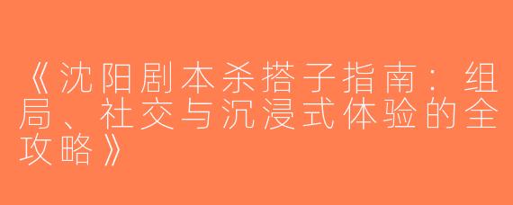 《沈阳剧本杀搭子指南：组局、社交与沉浸式体验的全攻略》