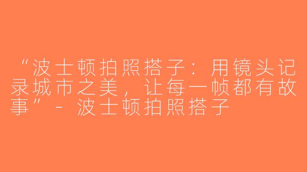 “波士顿拍照搭子：用镜头记录城市之美，让每一帧都有故事”-波士顿拍照搭子