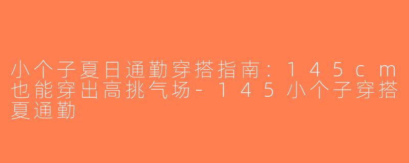 小个子夏日通勤穿搭指南：145cm也能穿出高挑气场-145小个子穿搭夏通勤