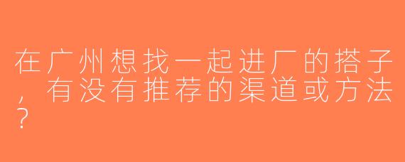 在广州想找一起进厂的搭子，有没有推荐的渠道或方法？