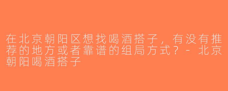 在北京朝阳区想找喝酒搭子，有没有推荐的地方或者靠谱的组局方式？-北京朝阳喝酒搭子