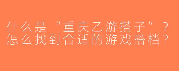什么是“重庆乙游搭子”？怎么找到合适的游戏搭档？