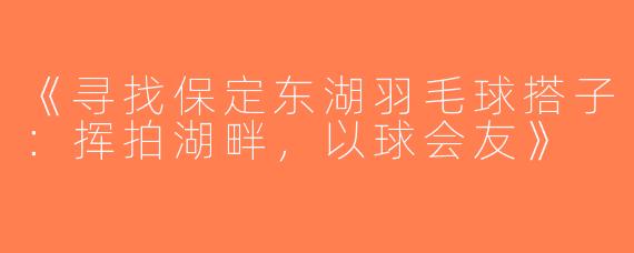 《寻找保定东湖羽毛球搭子：挥拍湖畔，以球会友》