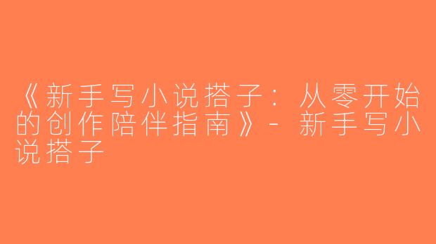 《新手写小说搭子：从零开始的创作陪伴指南》-新手写小说搭子