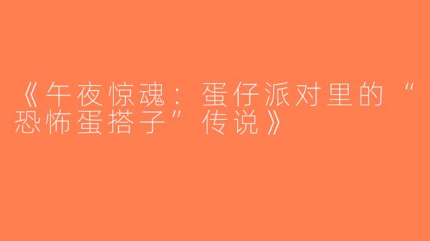 《午夜惊魂：蛋仔派对里的“恐怖蛋搭子”传说》