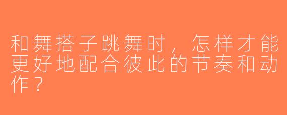和舞搭子跳舞时，怎样才能更好地配合彼此的节奏和动作？