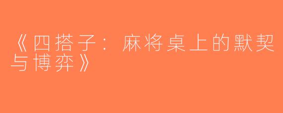 《四搭子：麻将桌上的默契与博弈》
