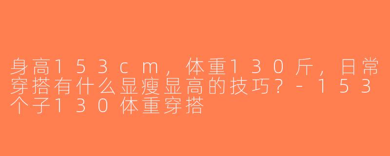 身高153cm，体重130斤，日常穿搭有什么显瘦显高的技巧？-153个子130体重穿搭