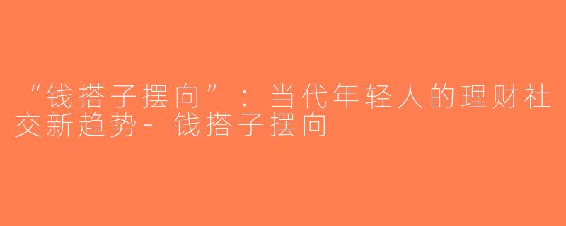 “钱搭子摆向”：当代年轻人的理财社交新趋势-钱搭子摆向