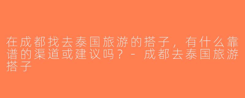 在成都找去泰国旅游的搭子，有什么靠谱的渠道或建议吗？-成都去泰国旅游搭子