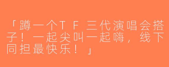 「蹲一个TF三代演唱会搭子！一起尖叫一起嗨，线下同担最快乐！」
