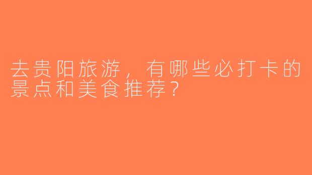 去贵阳旅游，有哪些必打卡的景点和美食推荐？