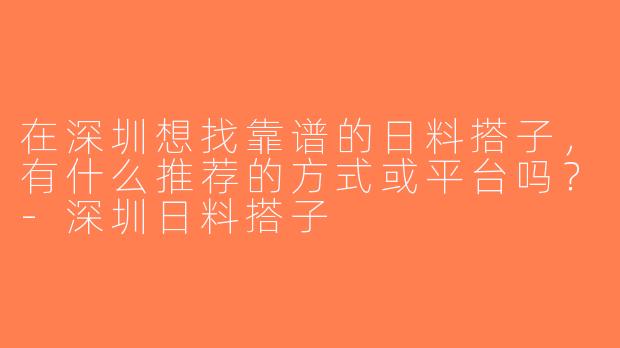 在深圳想找靠谱的日料搭子，有什么推荐的方式或平台吗？-深圳日料搭子