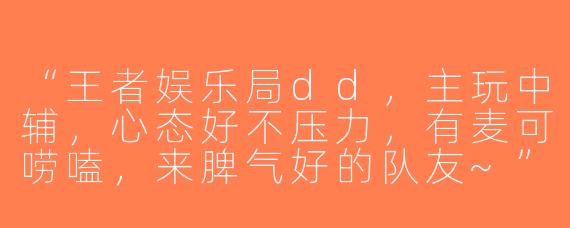 “王者娱乐局dd，主玩中辅，心态好不压力，有麦可唠嗑，来脾气好的队友~”