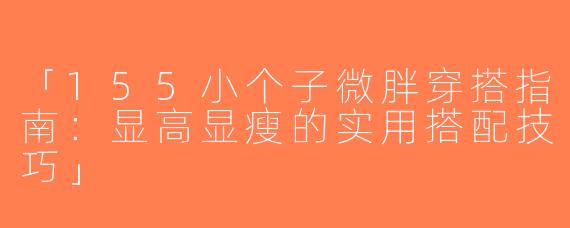 「155小个子微胖穿搭指南：显高显瘦的实用搭配技巧」