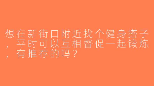 想在新街口附近找个健身搭子，平时可以互相督促一起锻炼，有推荐的吗？