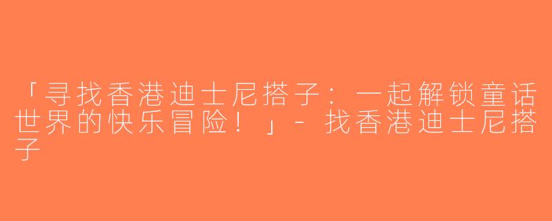 「寻找香港迪士尼搭子：一起解锁童话世界的快乐冒险！」-找香港迪士尼搭子