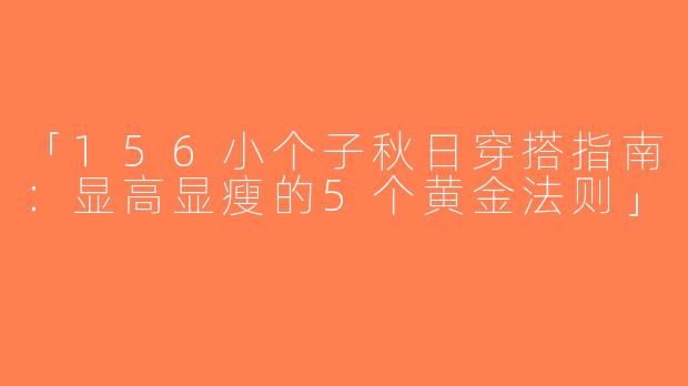 「156小个子秋日穿搭指南：显高显瘦的5个黄金法则」