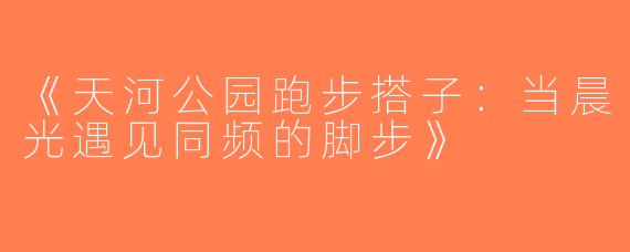 《天河公园跑步搭子：当晨光遇见同频的脚步》