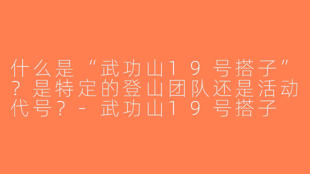 什么是“武功山19号搭子”？是特定的登山团队还是活动代号？-武功山19号搭子