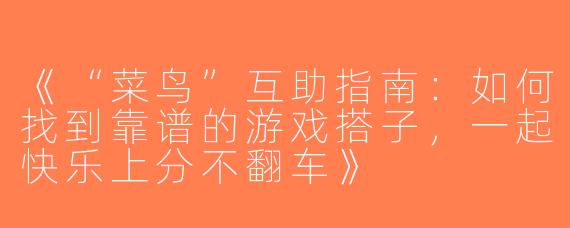 《“菜鸟”互助指南：如何找到靠谱的游戏搭子，一起快乐上分不翻车》