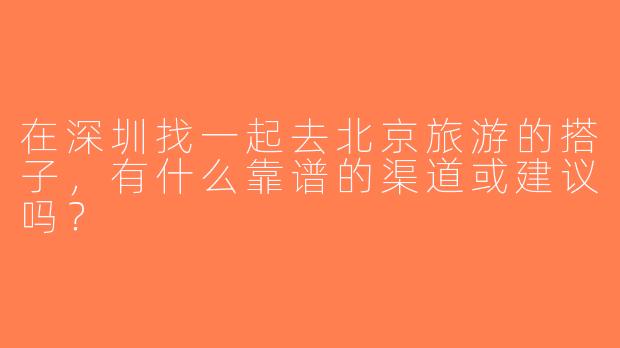 在深圳找一起去北京旅游的搭子，有什么靠谱的渠道或建议吗？