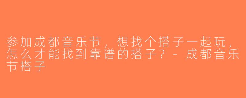 参加成都音乐节，想找个搭子一起玩，怎么才能找到靠谱的搭子？-成都音乐节搭子