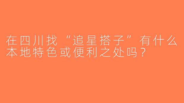 在四川找“追星搭子”有什么本地特色或便利之处吗？