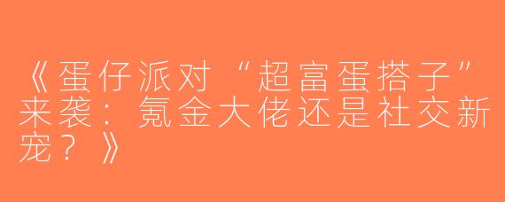 《蛋仔派对“超富蛋搭子”来袭：氪金大佬还是社交新宠？》