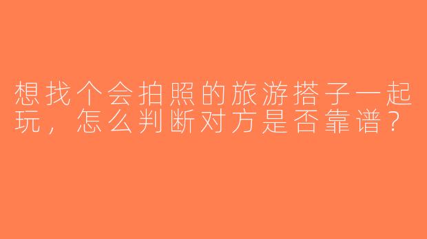 想找个会拍照的旅游搭子一起玩，怎么判断对方是否靠谱？