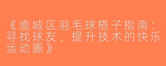《鹿城区羽毛球搭子指南：寻找球友、提升技术的快乐运动圈》
