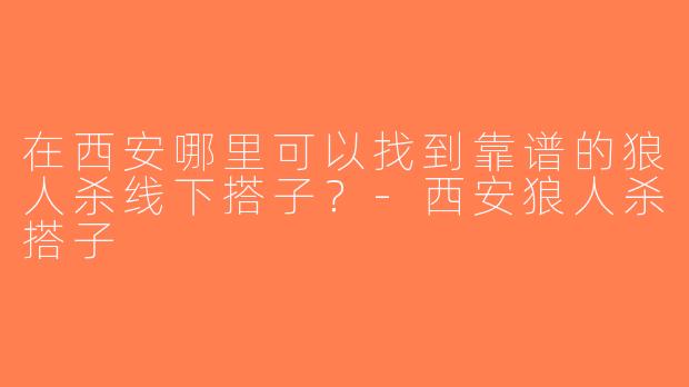在西安哪里可以找到靠谱的狼人杀线下搭子？-西安狼人杀搭子
