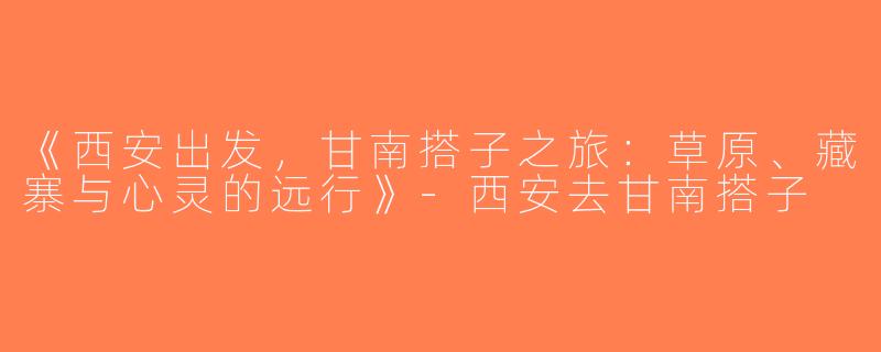 《西安出发，甘南搭子之旅：草原、藏寨与心灵的远行》-西安去甘南搭子