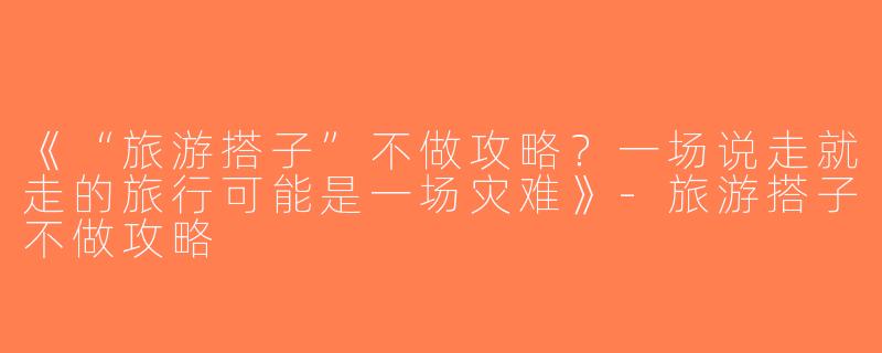 《“旅游搭子”不做攻略？一场说走就走的旅行可能是一场灾难》-旅游搭子不做攻略