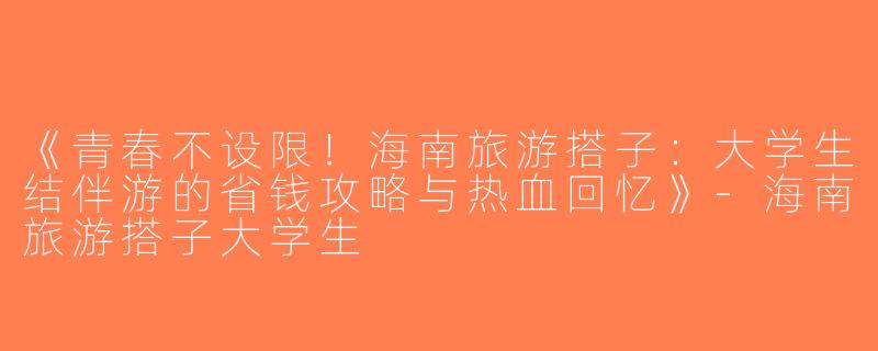 《青春不设限！海南旅游搭子：大学生结伴游的省钱攻略与热血回忆》-海南旅游搭子大学生