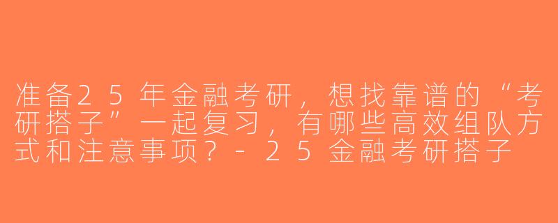 准备25年金融考研，想找靠谱的“考研搭子”一起复习，有哪些高效组队方式和注意事项？-25金融考研搭子